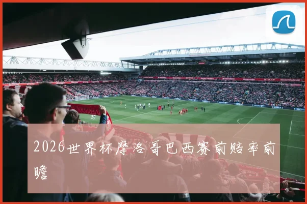 2026世界杯摩洛哥巴西赛前赔率前瞻