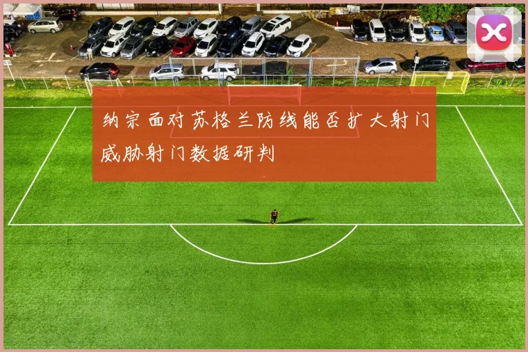 纳宗面对苏格兰防线能否扩大射门威胁射门数据研判