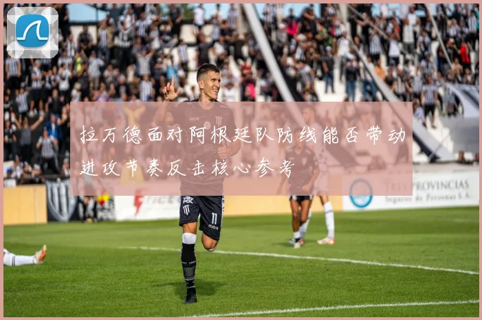 拉万德面对阿根廷队防线能否带动进攻节奏反击核心参考