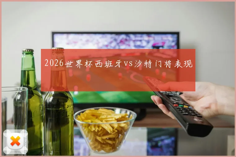 2026世界杯西班牙vs沙特门将表现