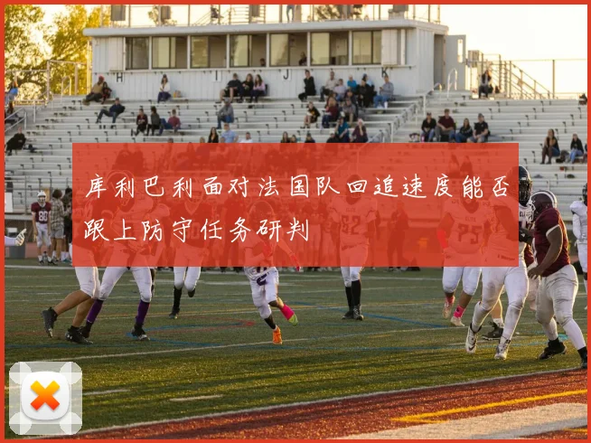 库利巴利面对法国队回追速度能否跟上防守任务研判