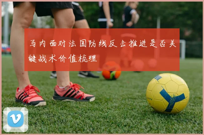 马内面对法国防线反击推进是否关键战术价值梳理