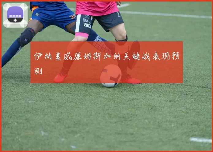 伊纳基威廉姆斯加纳关键战表现预测