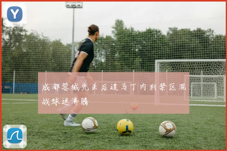 成都蓉城先丢后追马丁内利禁区混战球迷沸腾