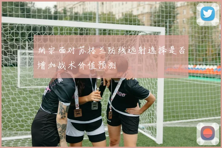 纳宗面对苏格兰防线远射选择是否增加战术价值预测