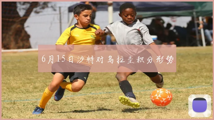 6月15日沙特对乌拉圭积分形势