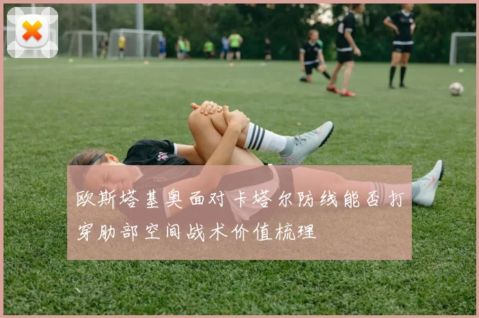 欧斯塔基奥面对卡塔尔防线能否打穿肋部空间战术价值梳理