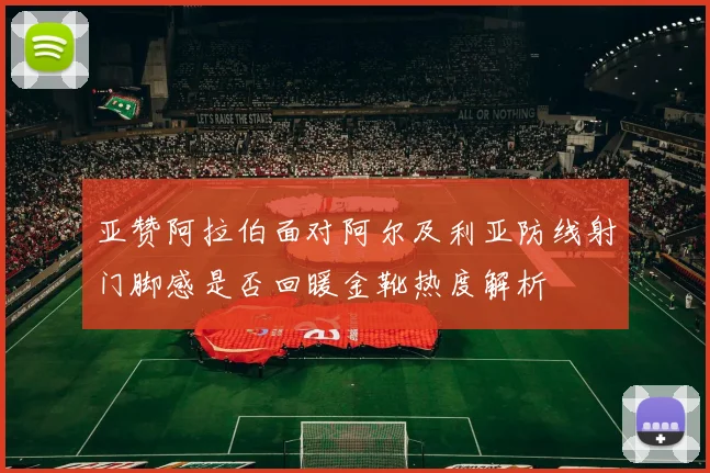 亚赞阿拉伯面对阿尔及利亚防线射门脚感是否回暖金靴热度解析