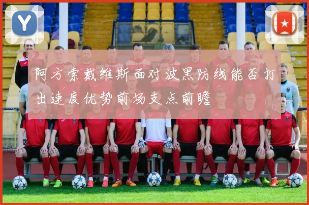 阿方索戴维斯面对波黑防线能否打出速度优势前场支点前瞻