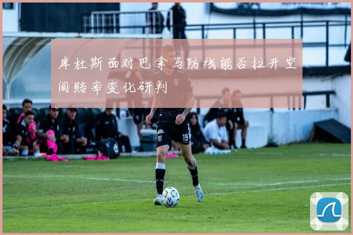 库杜斯面对巴拿马防线能否拉开空间赔率变化研判
