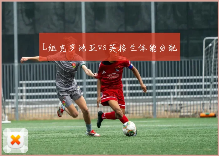 L组克罗地亚vs英格兰体能分配