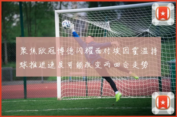 聚焦欧冠博德闪耀面对埃因霍温持球推进速度可能改变两回合走势