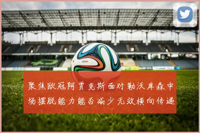 聚焦欧冠阿贾克斯面对勒沃库森中场摆脱能力能否减少无效横向传递