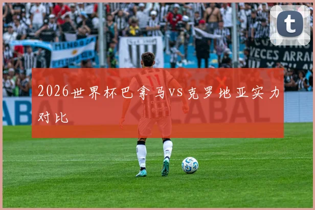 2026世界杯巴拿马vs克罗地亚实力对比