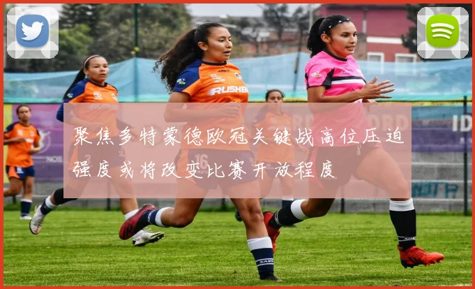 聚焦多特蒙德欧冠关键战高位压迫强度或将改变比赛开放程度