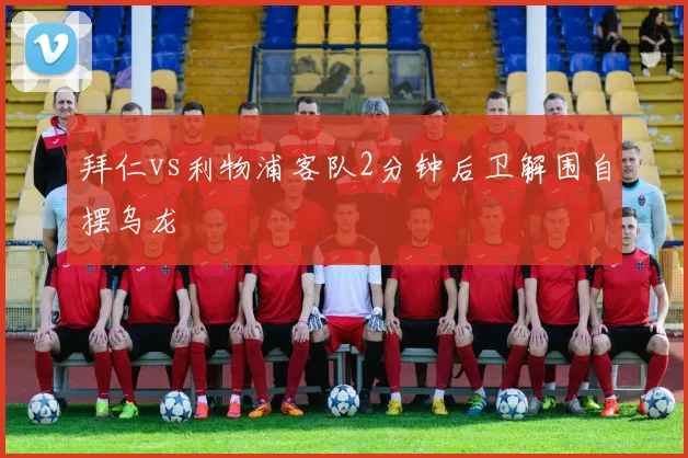 拜仁vs利物浦客队2分钟后卫解围自摆乌龙