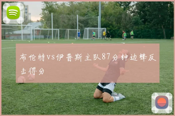 布伦特vs伊普斯主队87分钟边锋反击得分