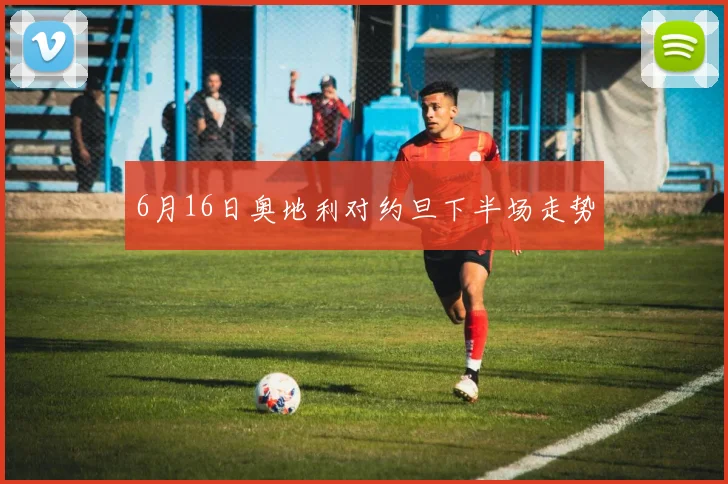 6月16日奥地利对约旦下半场走势
