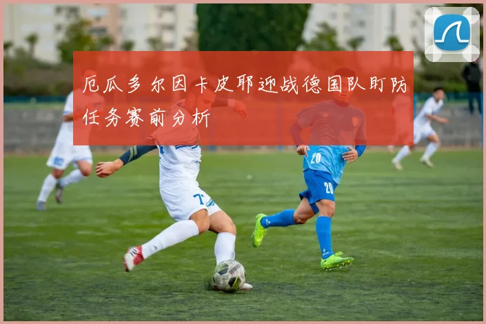 厄瓜多尔因卡皮耶迎战德国队盯防任务赛前分析