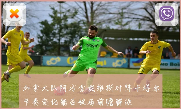 加拿大队阿方索戴维斯对阵卡塔尔节奏变化能否破局前瞻解读
