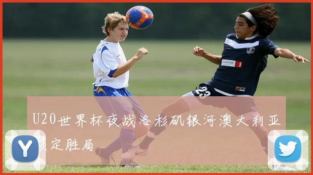 U20世界杯夜战洛杉矶银河澳大利亚锁定胜局