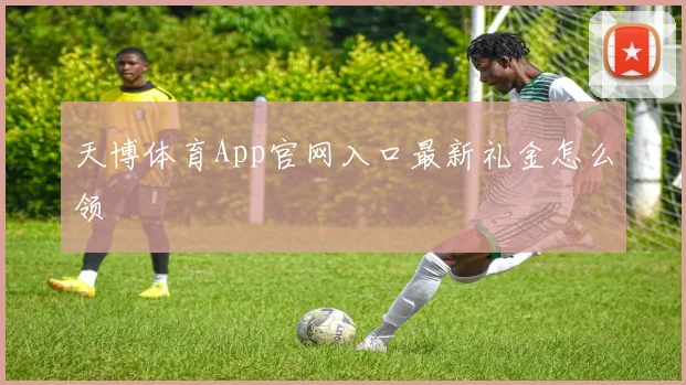 天博体育App官网入口最新礼金怎么领