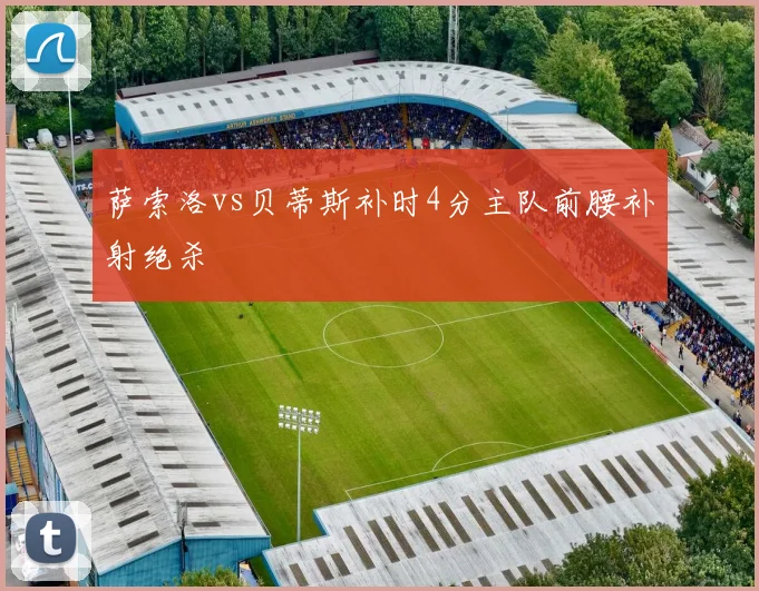 萨索洛vs贝蒂斯补时4分主队前腰补射绝杀