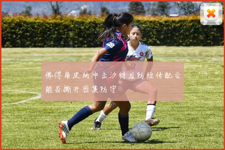 佛得角皮纳冲击沙特后防短传配合能否撕开密集防守