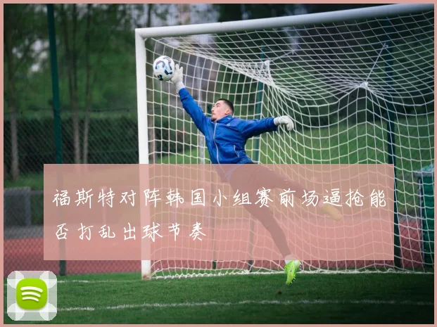 福斯特对阵韩国小组赛前场逼抢能否打乱出球节奏