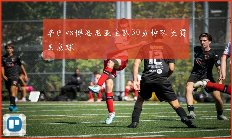 毕巴vs博洛尼亚主队30分钟队长罚丢点球
