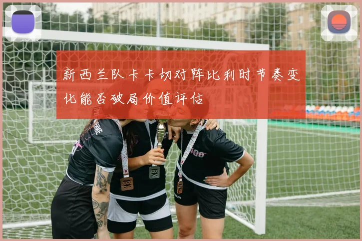 新西兰队卡卡切对阵比利时节奏变化能否破局价值评估