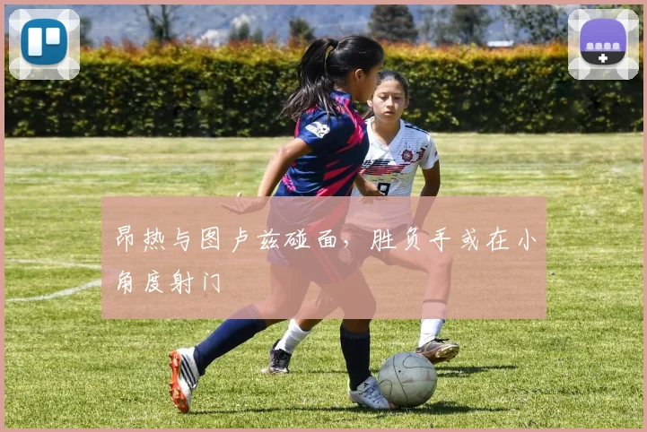 昂热与图卢兹碰面，胜负手或在小角度射门