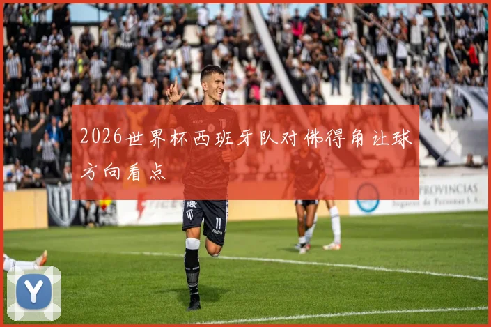 2026世界杯西班牙队对佛得角让球方向看点