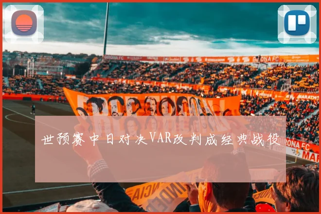 世预赛中日对决VAR改判成经典战役