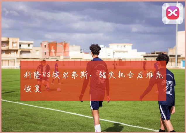 科隆vs埃尔弗斯，错失机会后谁先恢复
