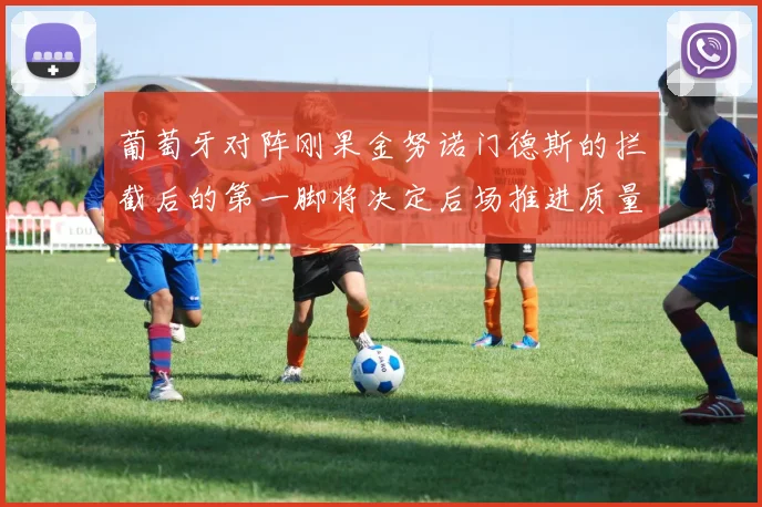 葡萄牙对阵刚果金努诺门德斯的拦截后的第一脚将决定后场推进质量