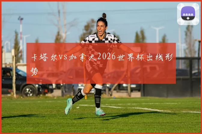 卡塔尔vs加拿大2026世界杯出线形势