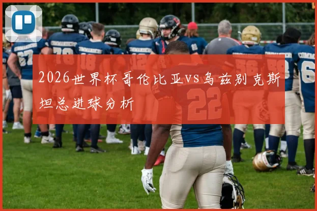 2026世界杯哥伦比亚vs乌兹别克斯坦总进球分析