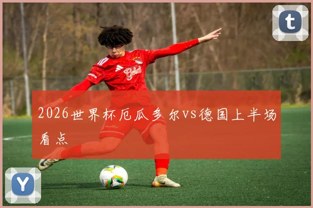2026世界杯厄瓜多尔vs德国上半场看点