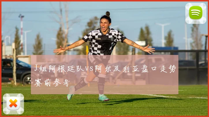 J组阿根廷队vs阿尔及利亚盘口走势赛前参考