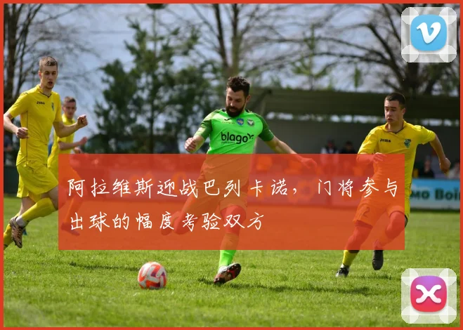阿拉维斯迎战巴列卡诺，门将参与出球的幅度考验双方