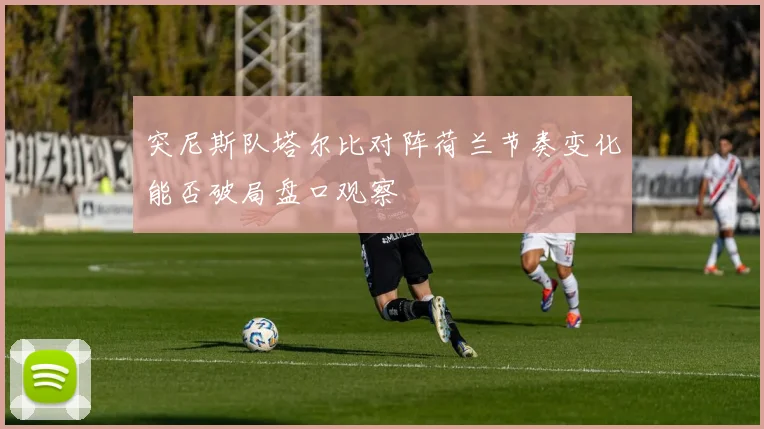 突尼斯队塔尔比对阵荷兰节奏变化能否破局盘口观察