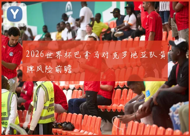 2026世界杯巴拿马对克罗地亚队黄牌风险前瞻
